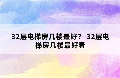 32层电梯房几楼最好？ 32层电梯房几楼最好看